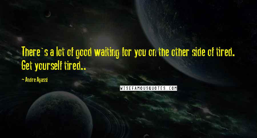 Andre Agassi Quotes: There's a lot of good waiting for you on the other side of tired. Get yourself tired..