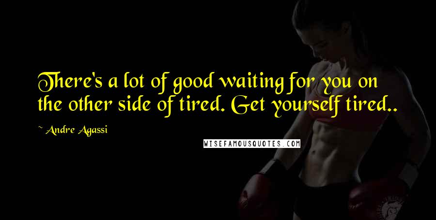 Andre Agassi Quotes: There's a lot of good waiting for you on the other side of tired. Get yourself tired..
