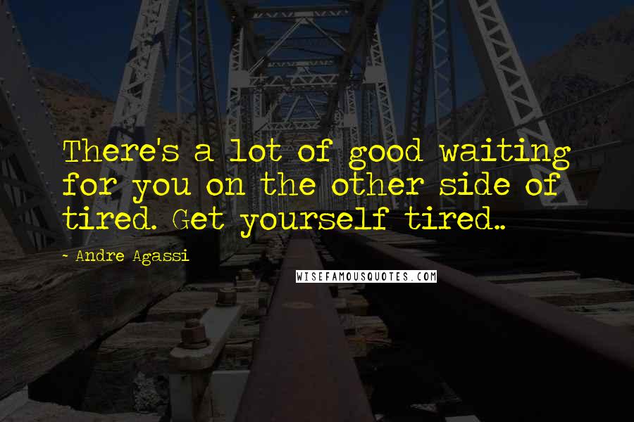 Andre Agassi Quotes: There's a lot of good waiting for you on the other side of tired. Get yourself tired..