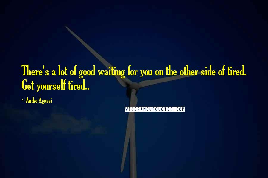 Andre Agassi Quotes: There's a lot of good waiting for you on the other side of tired. Get yourself tired..