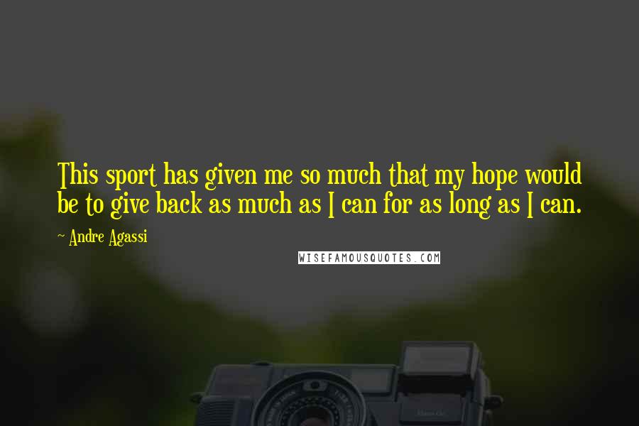 Andre Agassi Quotes: This sport has given me so much that my hope would be to give back as much as I can for as long as I can.