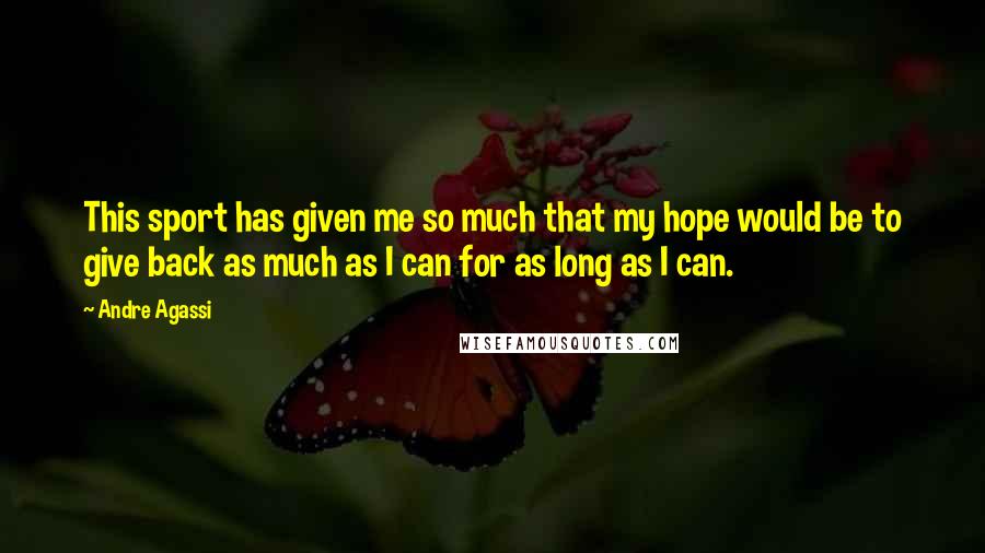 Andre Agassi Quotes: This sport has given me so much that my hope would be to give back as much as I can for as long as I can.