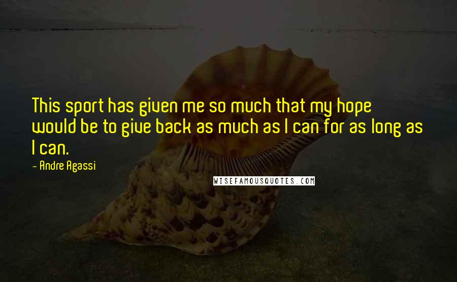 Andre Agassi Quotes: This sport has given me so much that my hope would be to give back as much as I can for as long as I can.