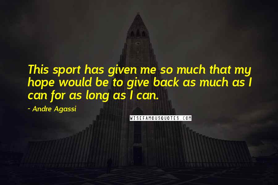 Andre Agassi Quotes: This sport has given me so much that my hope would be to give back as much as I can for as long as I can.