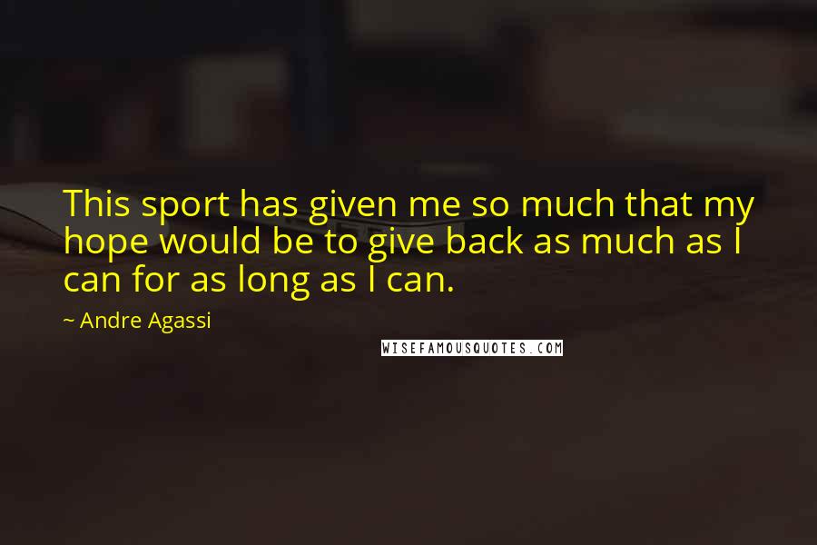 Andre Agassi Quotes: This sport has given me so much that my hope would be to give back as much as I can for as long as I can.