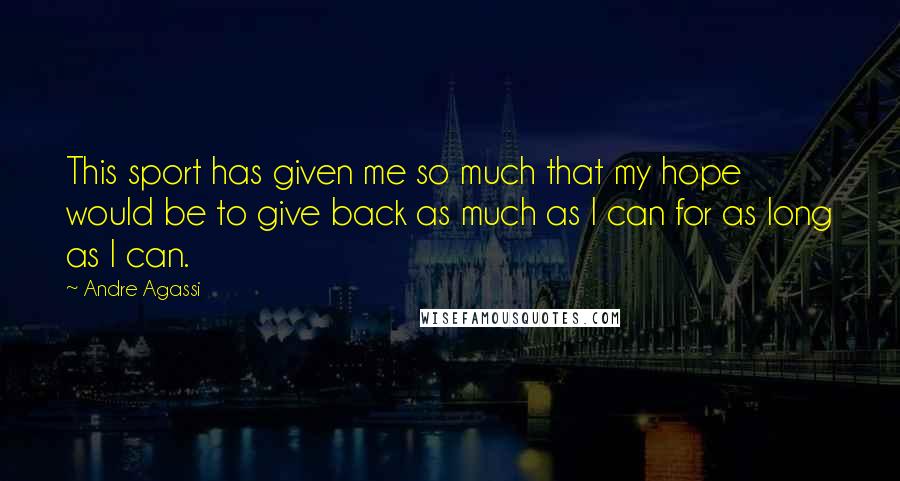 Andre Agassi Quotes: This sport has given me so much that my hope would be to give back as much as I can for as long as I can.