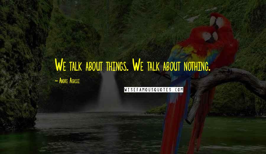 Andre Agassi Quotes: We talk about things. We talk about nothing.