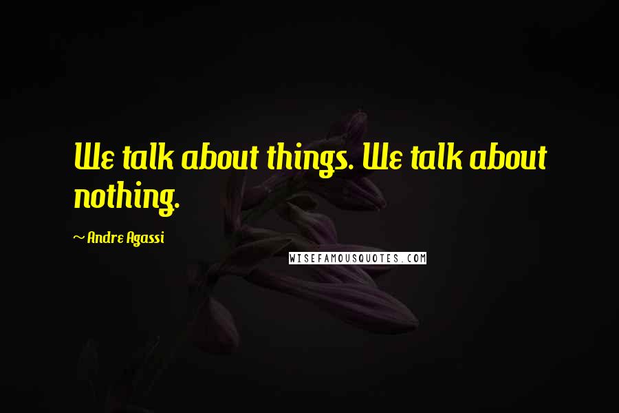 Andre Agassi Quotes: We talk about things. We talk about nothing.