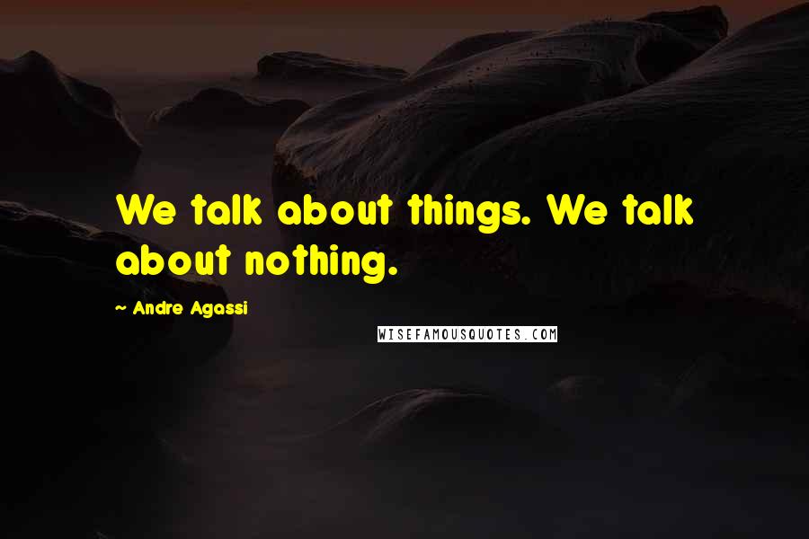 Andre Agassi Quotes: We talk about things. We talk about nothing.