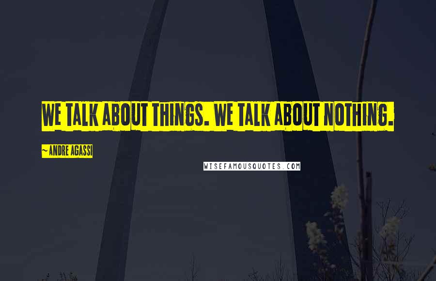 Andre Agassi Quotes: We talk about things. We talk about nothing.