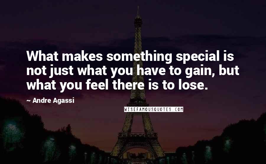 Andre Agassi Quotes: What makes something special is not just what you have to gain, but what you feel there is to lose.