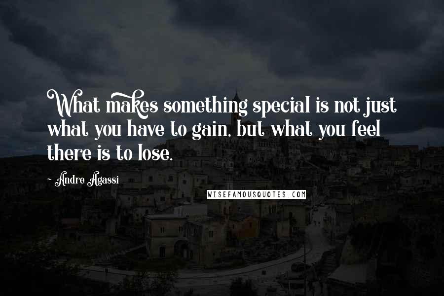Andre Agassi Quotes: What makes something special is not just what you have to gain, but what you feel there is to lose.