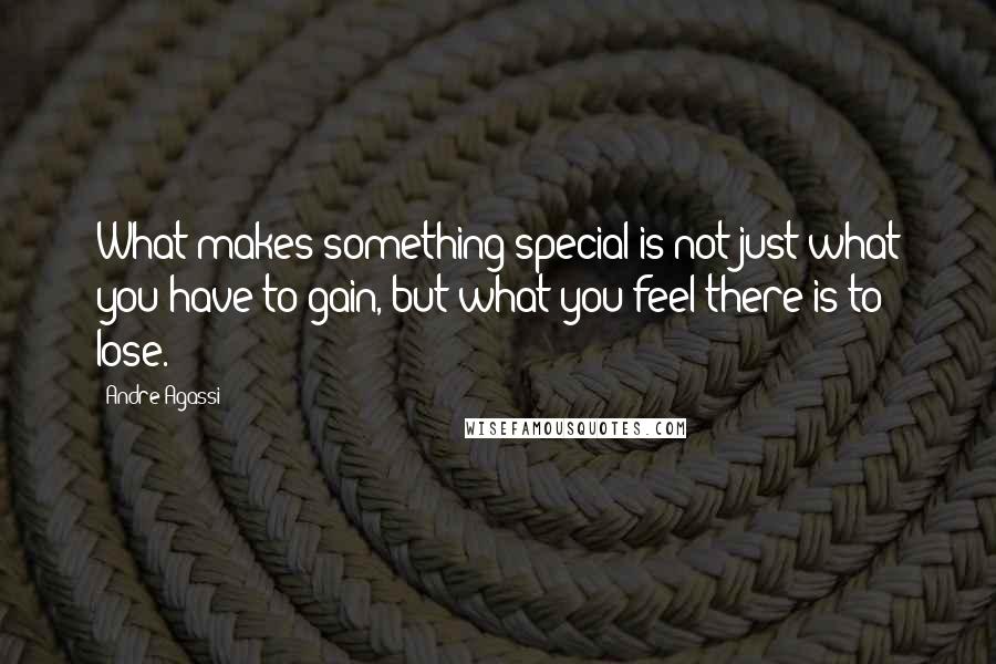 Andre Agassi Quotes: What makes something special is not just what you have to gain, but what you feel there is to lose.