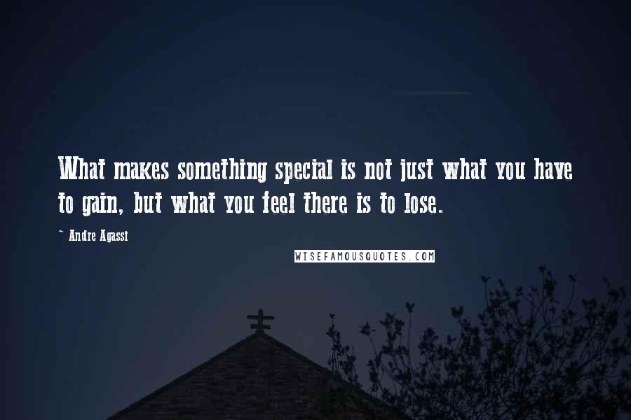 Andre Agassi Quotes: What makes something special is not just what you have to gain, but what you feel there is to lose.