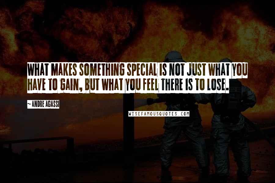 Andre Agassi Quotes: What makes something special is not just what you have to gain, but what you feel there is to lose.