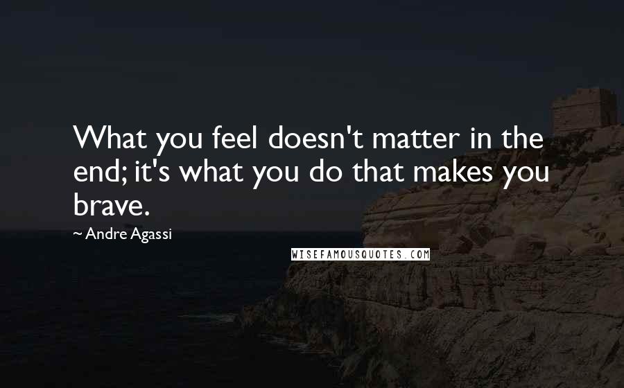 Andre Agassi Quotes: What you feel doesn't matter in the end; it's what you do that makes you brave.