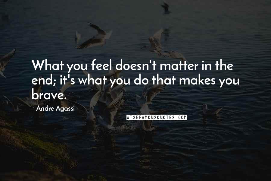 Andre Agassi Quotes: What you feel doesn't matter in the end; it's what you do that makes you brave.