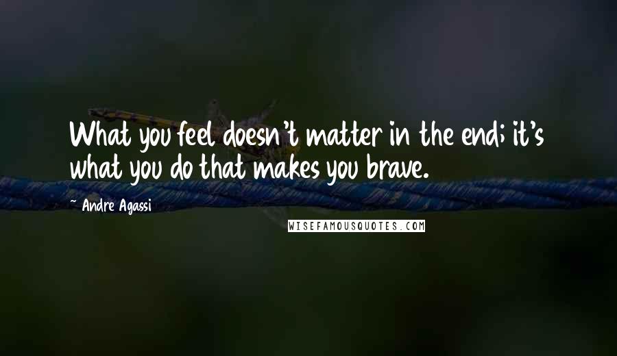 Andre Agassi Quotes: What you feel doesn't matter in the end; it's what you do that makes you brave.
