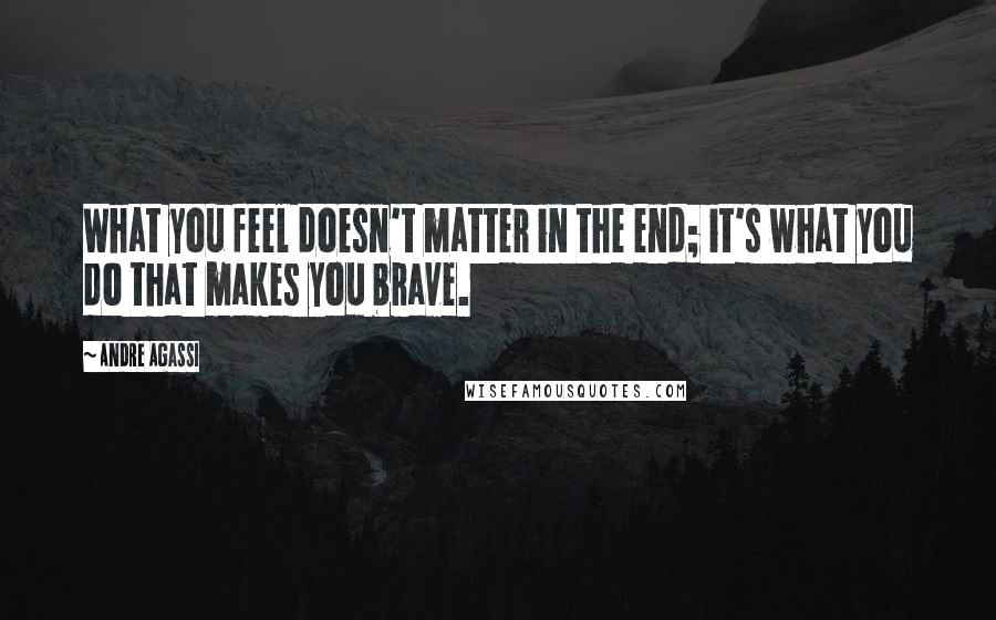 Andre Agassi Quotes: What you feel doesn't matter in the end; it's what you do that makes you brave.