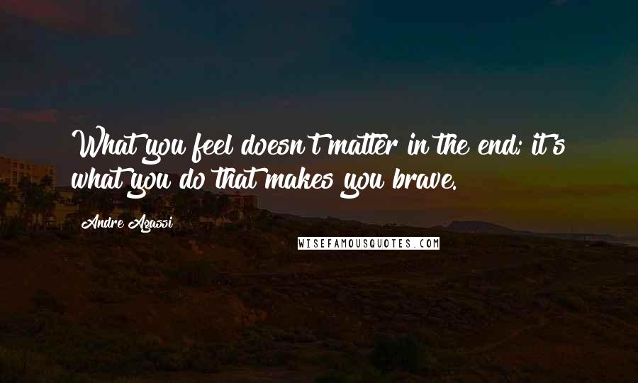 Andre Agassi Quotes: What you feel doesn't matter in the end; it's what you do that makes you brave.