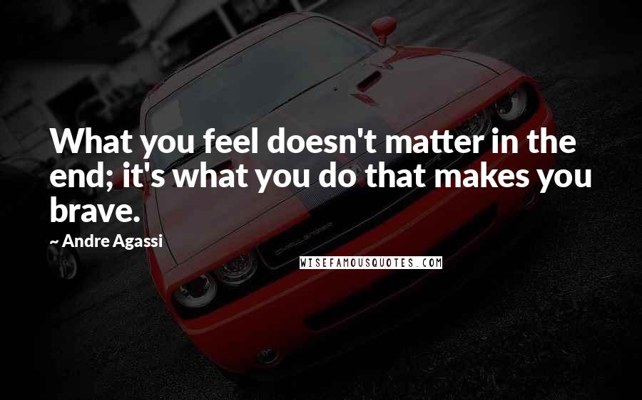 Andre Agassi Quotes: What you feel doesn't matter in the end; it's what you do that makes you brave.