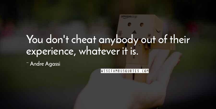 Andre Agassi Quotes: You don't cheat anybody out of their experience, whatever it is.