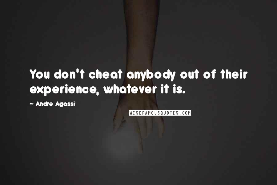 Andre Agassi Quotes: You don't cheat anybody out of their experience, whatever it is.