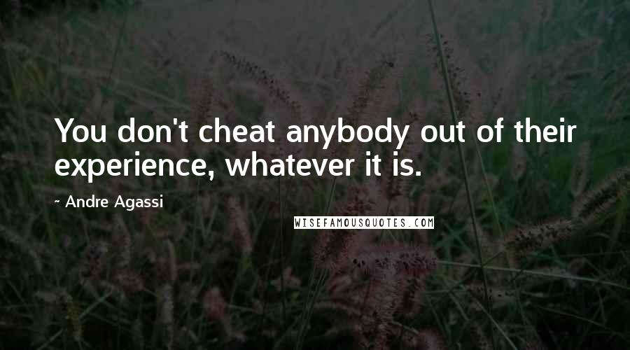 Andre Agassi Quotes: You don't cheat anybody out of their experience, whatever it is.