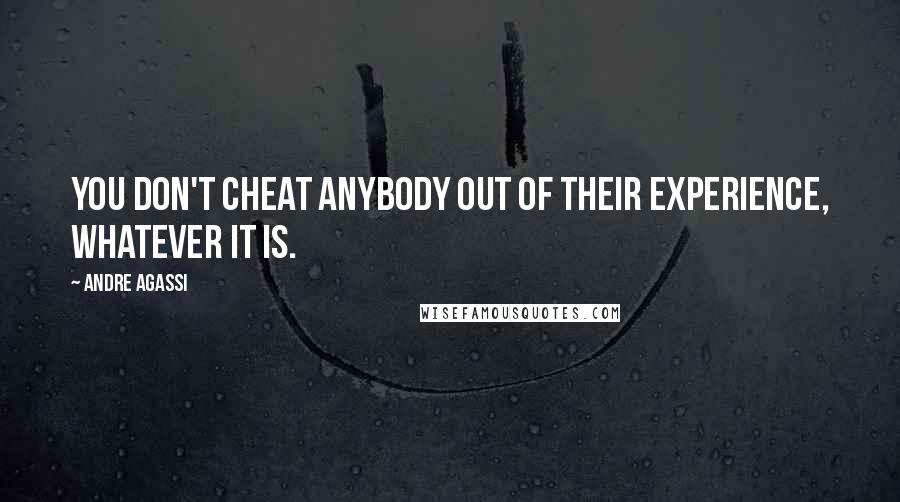 Andre Agassi Quotes: You don't cheat anybody out of their experience, whatever it is.