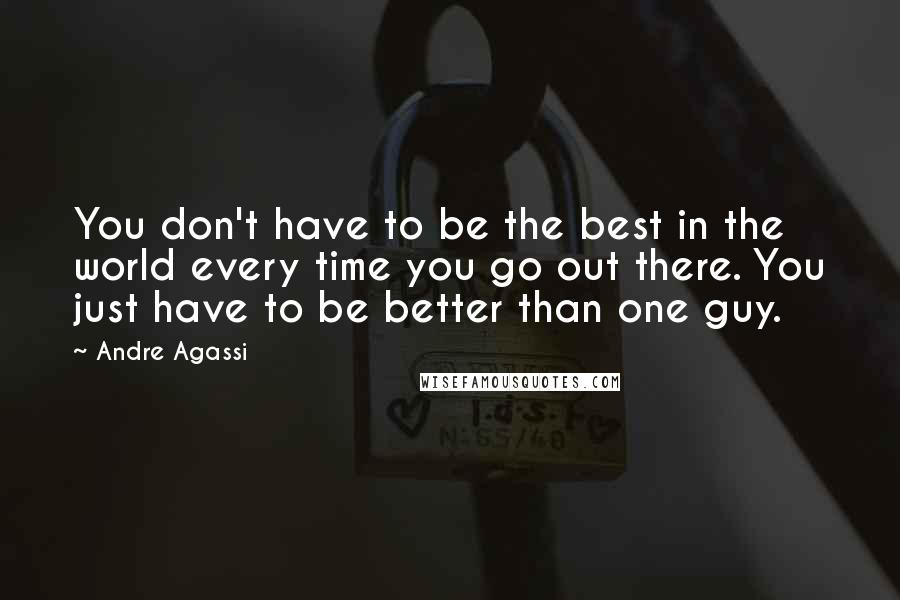 Andre Agassi Quotes: You don't have to be the best in the world every time you go out there. You just have to be better than one guy.