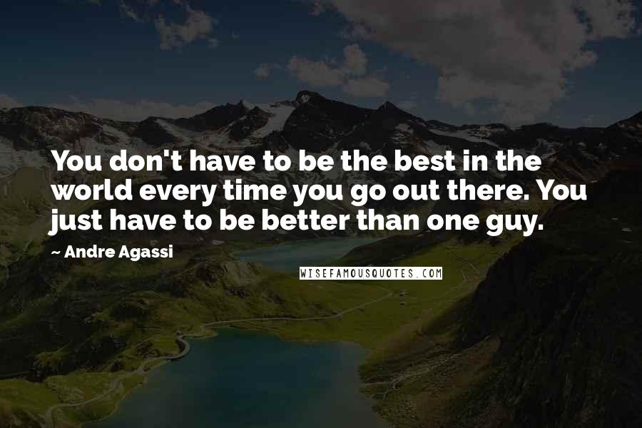 Andre Agassi Quotes: You don't have to be the best in the world every time you go out there. You just have to be better than one guy.