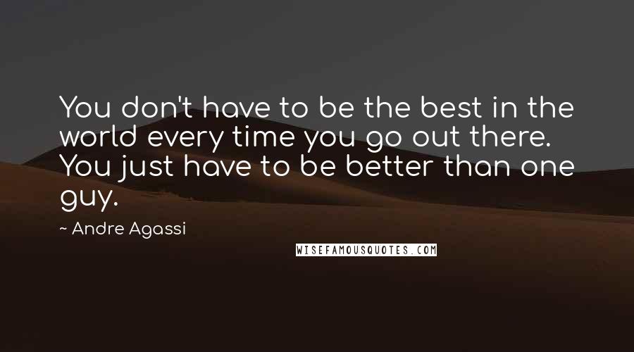 Andre Agassi Quotes: You don't have to be the best in the world every time you go out there. You just have to be better than one guy.