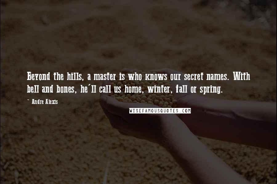 Andre Alexis Quotes: Beyond the hills, a master is who knows our secret names. With bell and bones, he'll call us home, winter, fall or spring.