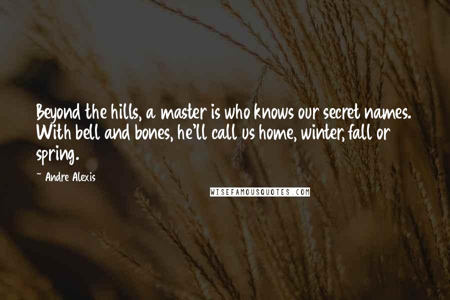 Andre Alexis Quotes: Beyond the hills, a master is who knows our secret names. With bell and bones, he'll call us home, winter, fall or spring.