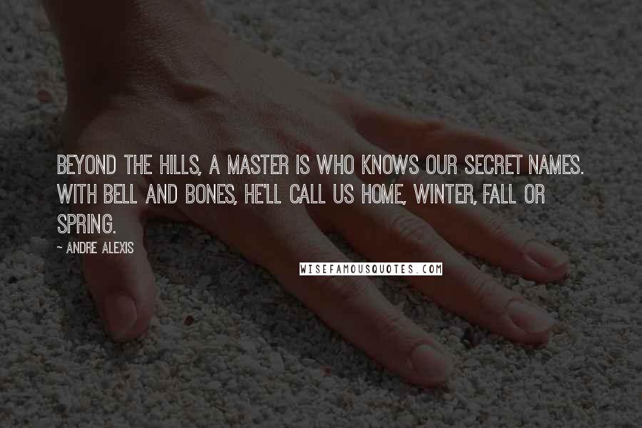 Andre Alexis Quotes: Beyond the hills, a master is who knows our secret names. With bell and bones, he'll call us home, winter, fall or spring.
