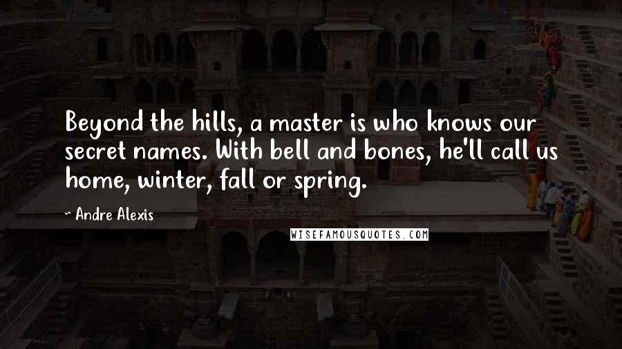 Andre Alexis Quotes: Beyond the hills, a master is who knows our secret names. With bell and bones, he'll call us home, winter, fall or spring.