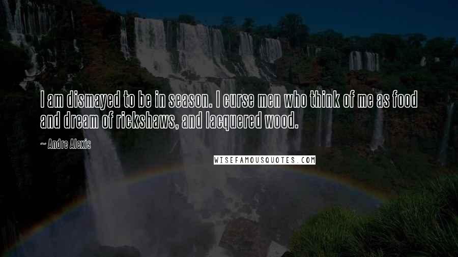 Andre Alexis Quotes: I am dismayed to be in season. I curse men who think of me as food and dream of rickshaws, and lacquered wood.