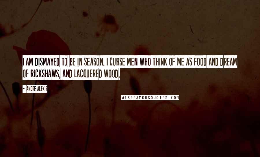 Andre Alexis Quotes: I am dismayed to be in season. I curse men who think of me as food and dream of rickshaws, and lacquered wood.