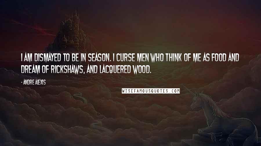 Andre Alexis Quotes: I am dismayed to be in season. I curse men who think of me as food and dream of rickshaws, and lacquered wood.