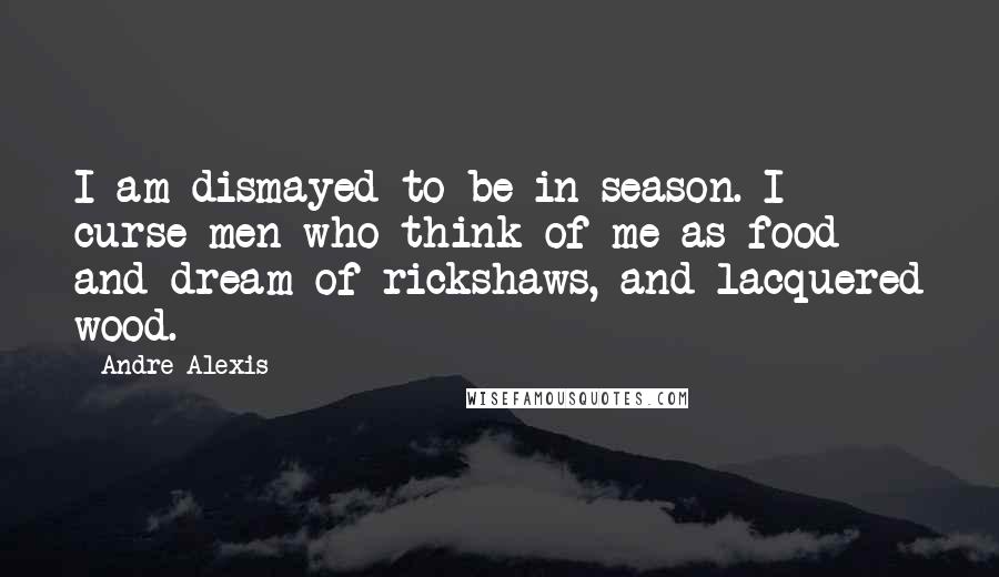 Andre Alexis Quotes: I am dismayed to be in season. I curse men who think of me as food and dream of rickshaws, and lacquered wood.