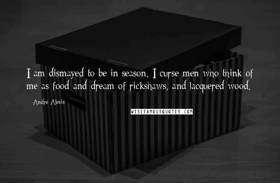 Andre Alexis Quotes: I am dismayed to be in season. I curse men who think of me as food and dream of rickshaws, and lacquered wood.