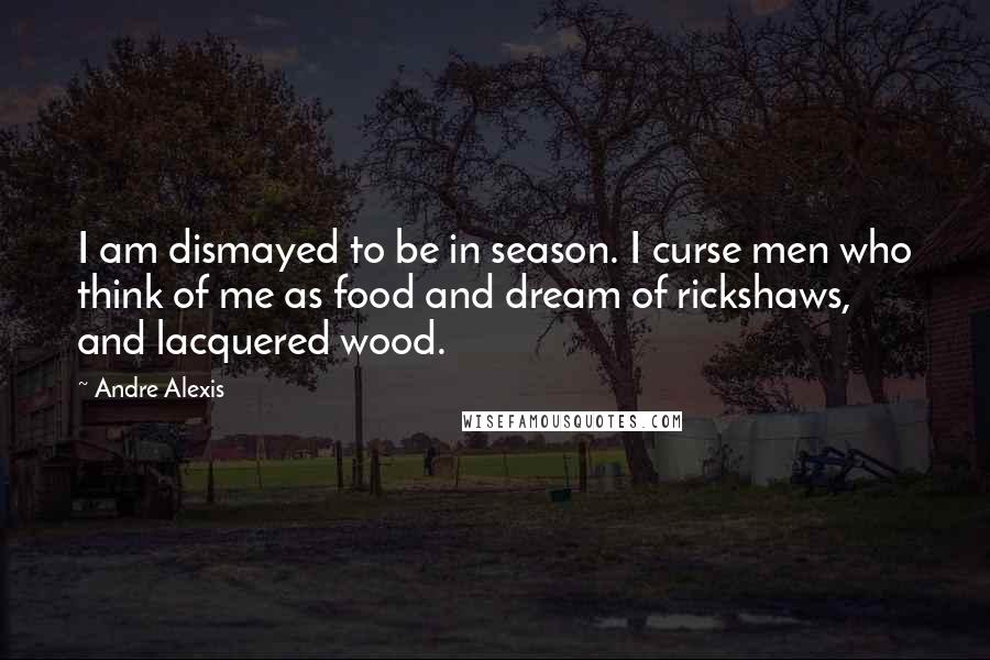 Andre Alexis Quotes: I am dismayed to be in season. I curse men who think of me as food and dream of rickshaws, and lacquered wood.