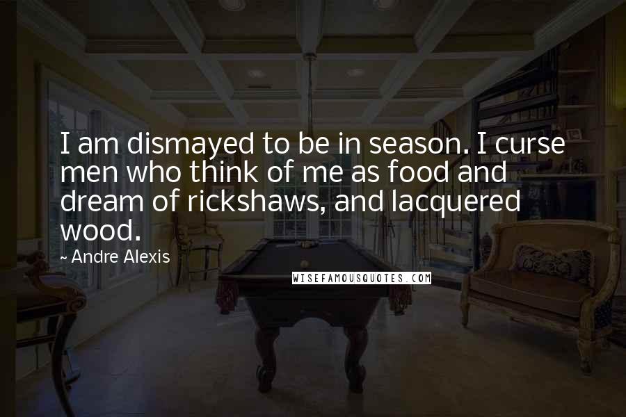 Andre Alexis Quotes: I am dismayed to be in season. I curse men who think of me as food and dream of rickshaws, and lacquered wood.