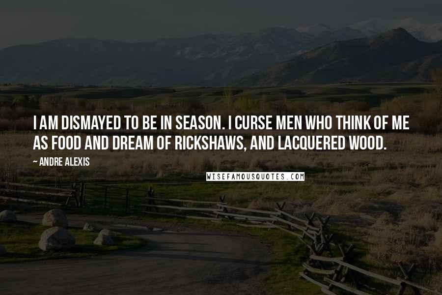 Andre Alexis Quotes: I am dismayed to be in season. I curse men who think of me as food and dream of rickshaws, and lacquered wood.