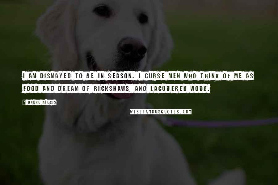 Andre Alexis Quotes: I am dismayed to be in season. I curse men who think of me as food and dream of rickshaws, and lacquered wood.