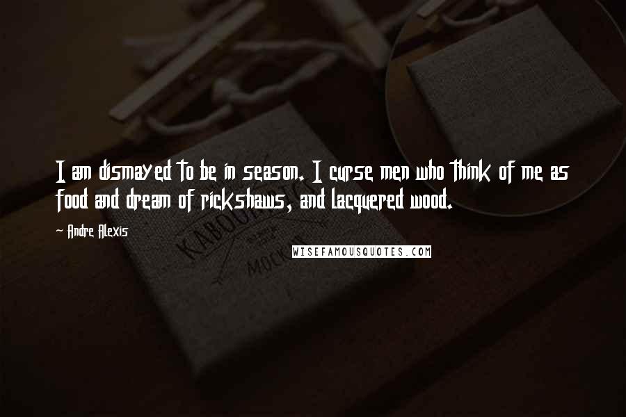 Andre Alexis Quotes: I am dismayed to be in season. I curse men who think of me as food and dream of rickshaws, and lacquered wood.