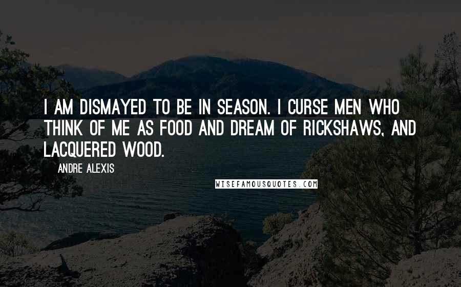 Andre Alexis Quotes: I am dismayed to be in season. I curse men who think of me as food and dream of rickshaws, and lacquered wood.