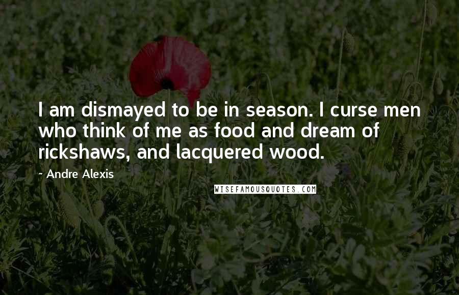 Andre Alexis Quotes: I am dismayed to be in season. I curse men who think of me as food and dream of rickshaws, and lacquered wood.