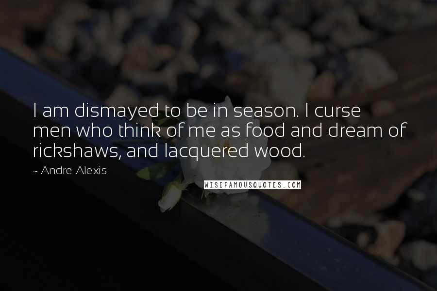 Andre Alexis Quotes: I am dismayed to be in season. I curse men who think of me as food and dream of rickshaws, and lacquered wood.