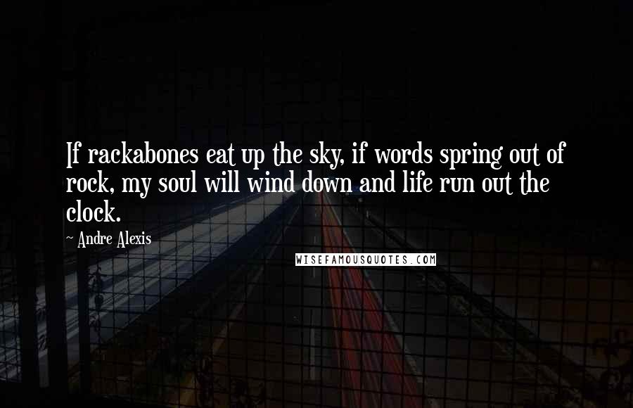 Andre Alexis Quotes: If rackabones eat up the sky, if words spring out of rock, my soul will wind down and life run out the clock.